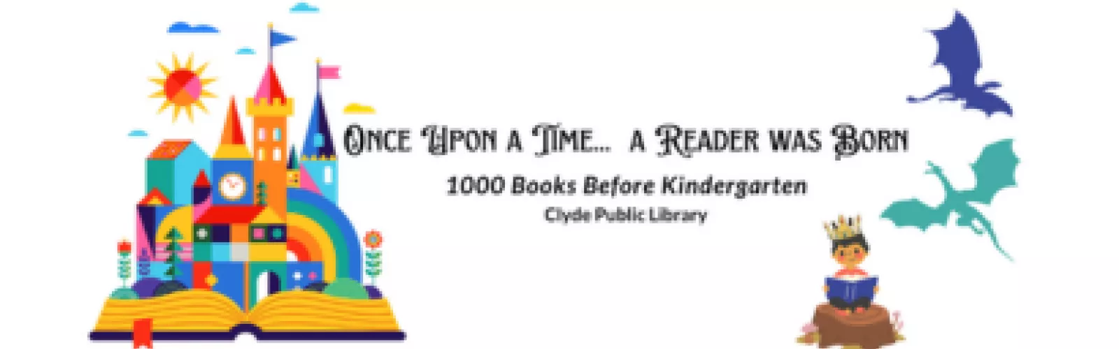 The image is a colorful banner for the Clyde Public Library's "1000 Books Before Kindergarten" program. It features a whimsical scene with a castle, a sun, and a flag on the left. The text reads, "Once Upon a Time... A Reader Was Born." Below that, it says, "1000 Books Before Kindergarten, Clyde Public Library." On the right side, there are illustrations of a blue dragon, a green dragon, and a child wearing a crown and reading a book.